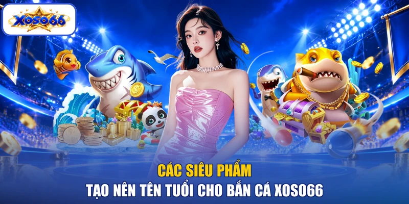 Các siêu phẩm tạo nên tên tuổi cho bắn cá XOSO66