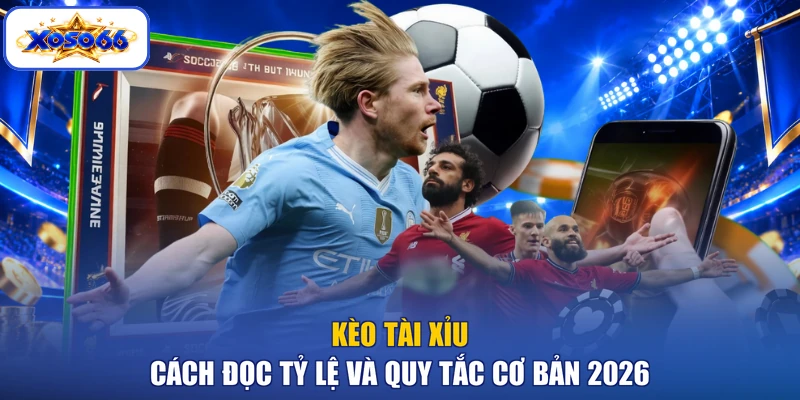 Kèo Tài Xỉu - Cách Đọc Tỷ Lệ Và Quy Tắc Cơ Bản 2026
