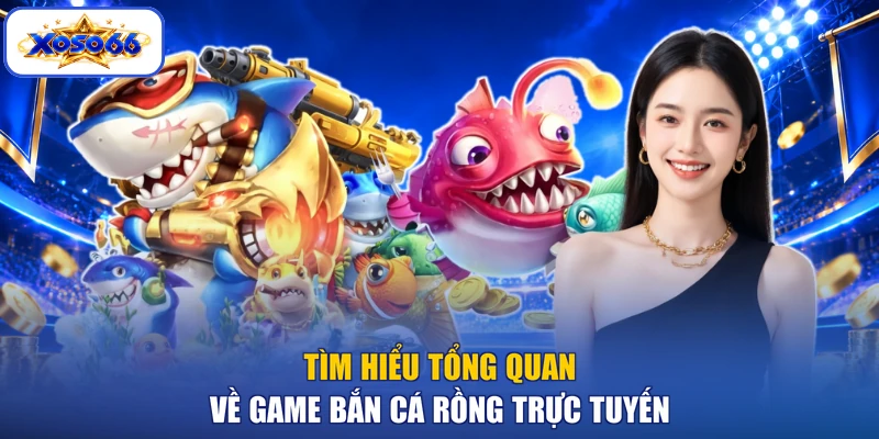 Tìm hiểu tổng quan về game bắn cá rồng trực tuyến
